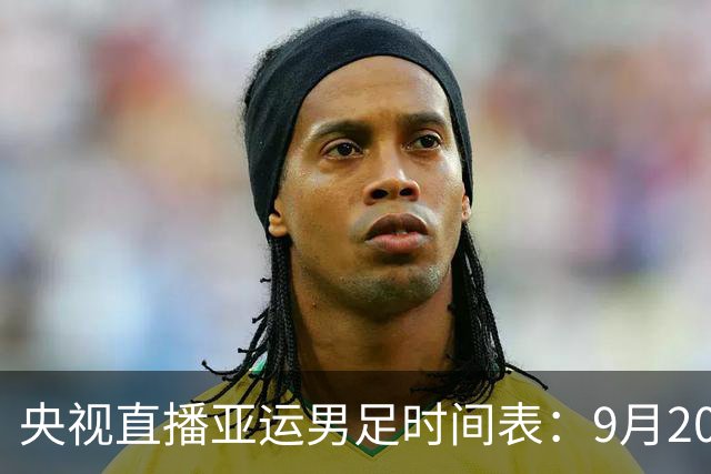 央视直播亚运男足时间表：9月20日13点CCTV5+播中国PK伊朗，首轮同3分争B组头名