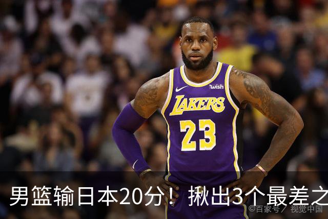 男篮输日本20分！揪出3个最差之人，坑惨了球队